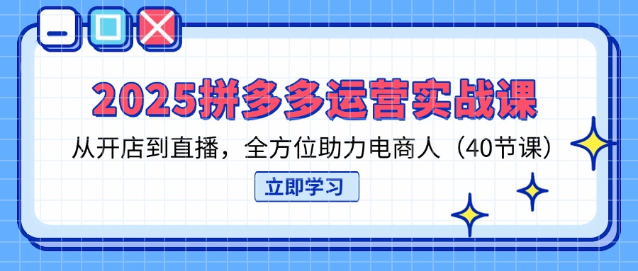 （14259期）2025拼多多运营实战课，从开店到直播，全方位助力电商人（40节课）-轻创终点站