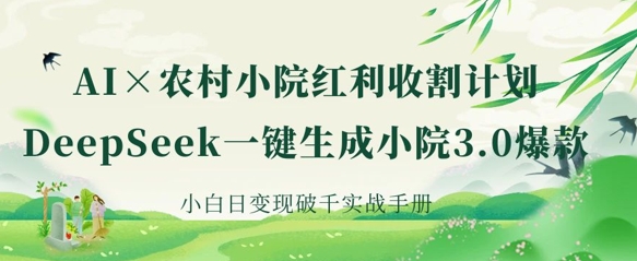 AI+农村小院红利收割：DeepSeek一键生成小院3.0爆款，小白日变现破千实战手册-轻创终点站